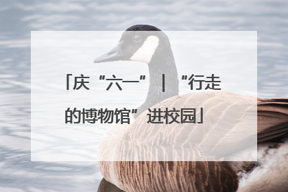 庆“六一”｜“行走的博物馆”进校园