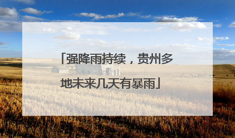 强降雨持续，贵州多地未来几天有暴雨