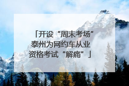 开设“周末考场” 泰州为网约车从业资格考试“解痛”