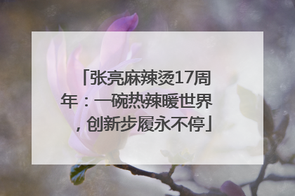 张亮麻辣烫17周年：一碗热辣暖世界，创新步履永不停