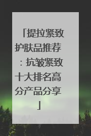提拉紧致护肤品推荐：抗皱紧致十大排名高分产品分享