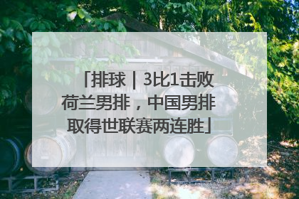 排球｜3比1击败荷兰男排，中国男排取得世联赛两连胜