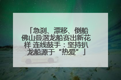 急刹、漂移、倒船 佛山叠滘龙船赛出新花样 连线鼓手：坚持扒龙船源于“热爱”