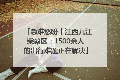 急难愁盼丨江西九江柴桑区：1500余人的出行难题正在解决