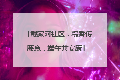 戴家河社区：粽香传廉意，端午共安康