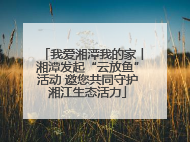 我爱湘潭我的家丨湘潭发起“云放鱼”活动 邀您共同守护湘江生态活力