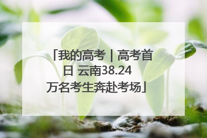 我的高考｜高考首日 云南38.24万名考生奔赴考场