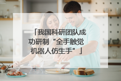 我国科研团队成功研制“全手触觉机器人仿生手”