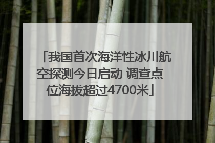 我国首次海洋性冰川航空探测今日启动 调查点位海拔超过4700米