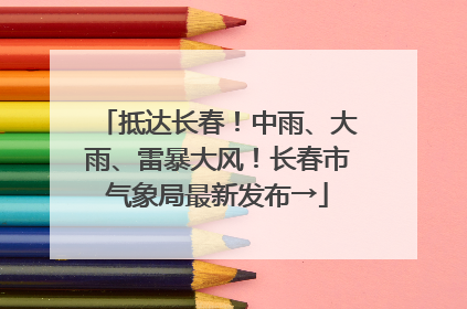 抵达长春！中雨、大雨、雷暴大风！长春市气象局最新发布→