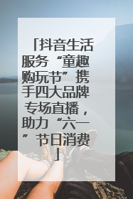 抖音生活服务“童趣购玩节”携手四大品牌专场直播，助力“六一”节日消费