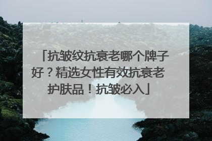 抗皱纹抗衰老哪个牌子好？精选女性有效抗衰老护肤品！抗皱必入