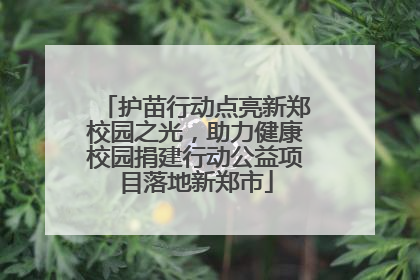 护苗行动点亮新郑校园之光，助力健康校园捐建行动公益项目落地新郑市