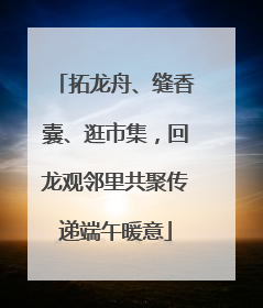 拓龙舟、缝香囊、逛市集，回龙观邻里共聚传递端午暖意