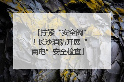 拧紧“安全阀”！长沙消防开展“两电”安全检查