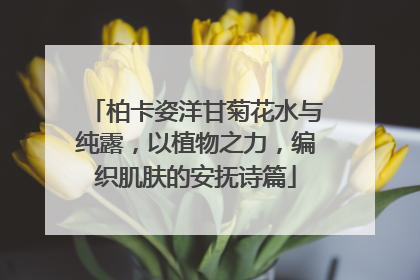 柏卡姿洋甘菊花水与纯露，以植物之力，编织肌肤的安抚诗篇