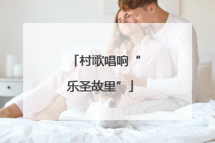 村歌唱响“乐圣故里”