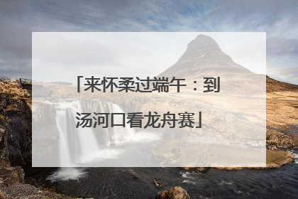 来怀柔过端午：到汤河口看龙舟赛