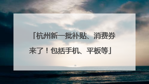 杭州新一批补贴、消费券来了！包括手机、平板等
