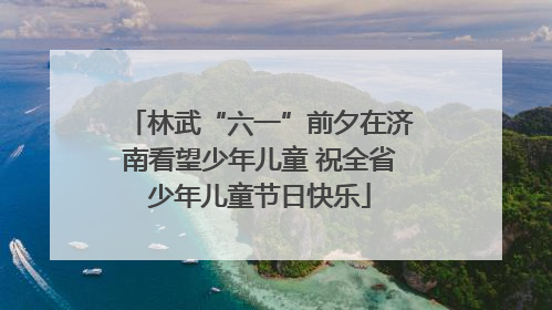 林武“六一”前夕在济南看望少年儿童 祝全省少年儿童节日快乐