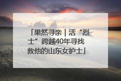 果然寻亲｜活“烈士”跨越40年寻找救他的山东女护士