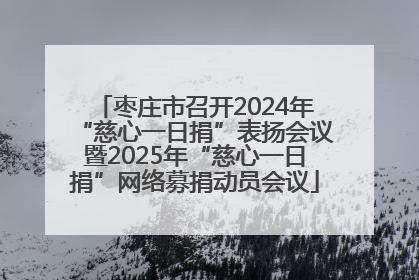 枣庄市召开2024年“慈心一日捐”表扬会议暨2025年“慈心一日捐”网络募捐动员会议