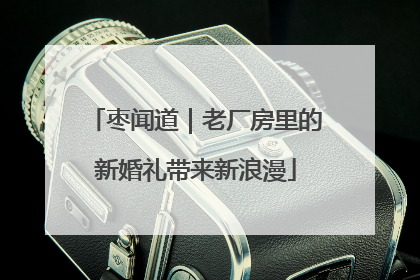 枣闻道｜老厂房里的新婚礼带来新浪漫