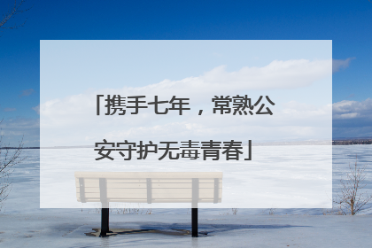 携手七年，常熟公安守护无毒青春