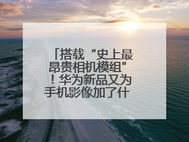 搭载“史上最昂贵相机模组”！华为新品又为手机影像加了什么“猛料”？
