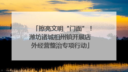 擦亮文明“门面”！潍坊诸城相州镇开展店外经营整治专项行动