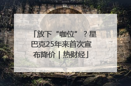 放下“咖位”？星巴克25年来首次宣布降价｜热财经
