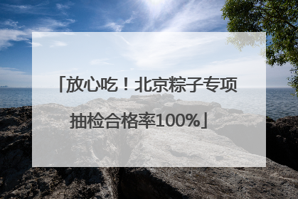 放心吃！北京粽子专项抽检合格率100%