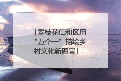 攀枝花仁和区用“五个一”描绘乡村文化新图景