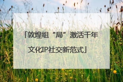 敦煌组“局”激活千年文化IP社交新范式
