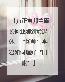 方正富邦董事长何亚刚到龄退休！“新帅”李岩如何理好“旧账”