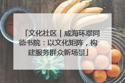 文化社区｜威海环翠同德书院：以文化矩阵，构建服务群众新场景