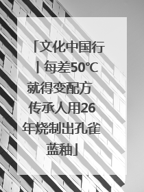 文化中国行丨每差50℃就得变配方 传承人用26年烧制出孔雀蓝釉