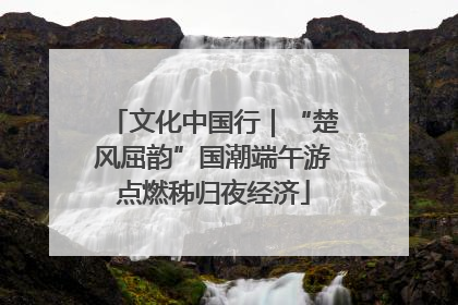 文化中国行｜“楚风屈韵”国潮端午游点燃秭归夜经济