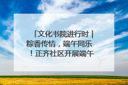 文化书院进行时｜粽香传情，端午同乐！正齐社区开展端午包粽子大赛