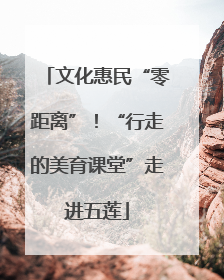 文化惠民“零距离”！“行走的美育课堂”走进五莲