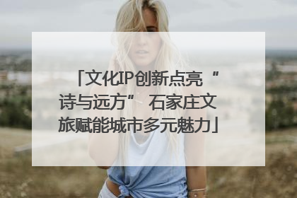 文化IP创新点亮“诗与远方” 石家庄文旅赋能城市多元魅力