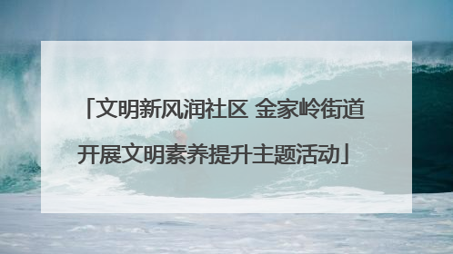 文明新风润社区 金家岭街道开展文明素养提升主题活动
