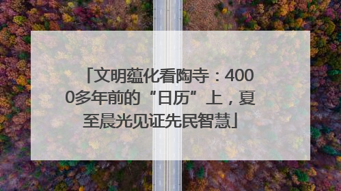 文明蕴化看陶寺：4000多年前的“日历”上，夏至晨光见证先民智慧