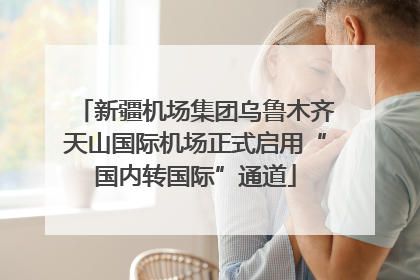 新疆机场集团乌鲁木齐天山国际机场正式启用“国内转国际”通道