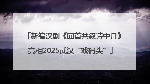 新编汉剧《回首共叙诗中月》亮相2025武汉“戏码头”