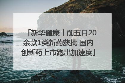 新华健康丨前五月20余款1类新药获批 国内创新药上市跑出加速度