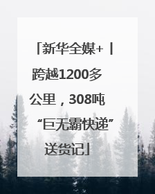 新华全媒+丨跨越1200多公里，308吨“巨无霸快递”送货记