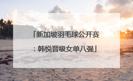 新加坡羽毛球公开赛：韩悦晋级女单八强