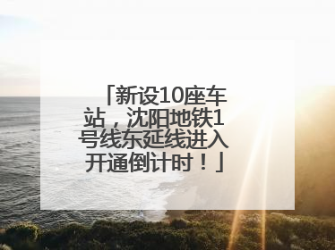新设10座车站，沈阳地铁1号线东延线进入开通倒计时！
