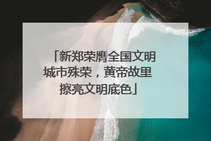 新郑荣膺全国文明城市殊荣，黄帝故里擦亮文明底色